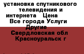 установка спутникового телевидения и интернета › Цена ­ 500 - Все города Услуги » Другие   . Свердловская обл.,Красноуральск г.